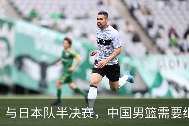 与日本队半决赛，中国男篮需要继续发挥内线优势+后场保持攻击力